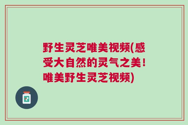 野生灵芝唯美视频(感受大自然的灵气之美！唯美野生灵芝视频)
