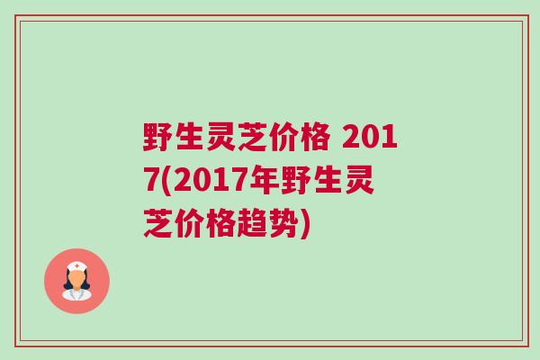 野生灵芝价格 2017(2017年野生灵芝价格趋势)