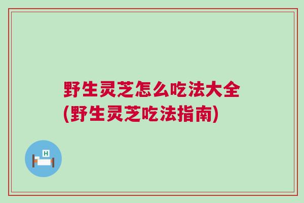 野生灵芝怎么吃法大全(野生灵芝吃法指南)