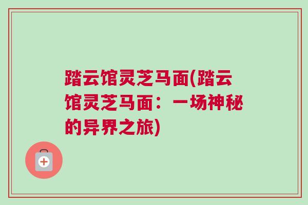 踏云馆灵芝马面(踏云馆灵芝马面：一场神秘的异界之旅)
