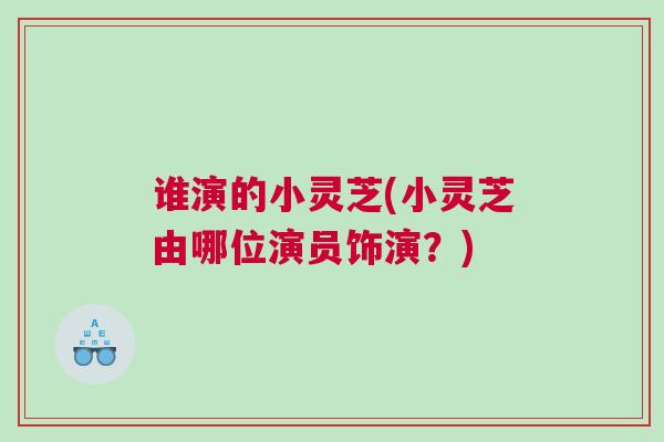 谁演的小灵芝(小灵芝由哪位演员饰演？)