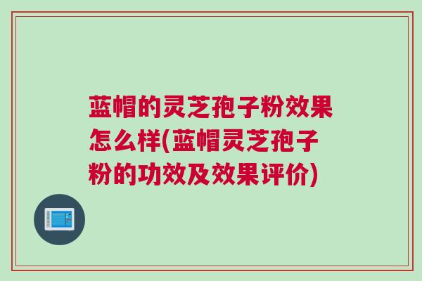 蓝帽的灵芝孢子粉效果怎么样(蓝帽灵芝孢子粉的功效及效果评价)