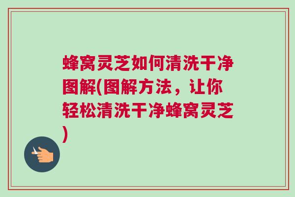 蜂窝灵芝如何清洗干净图解(图解方法，让你轻松清洗干净蜂窝灵芝)