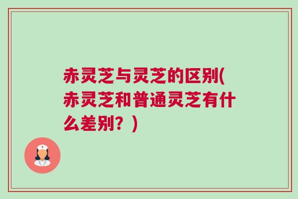 赤灵芝与灵芝的区别(赤灵芝和普通灵芝有什么差别？)