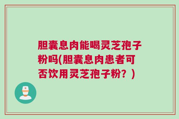 胆囊息肉能喝灵芝孢子粉吗(胆囊息肉患者可否饮用灵芝孢子粉?) 胆囊息肉能喝灵芝孢子粉吗(胆囊息肉患者可否饮用灵芝孢子粉?)