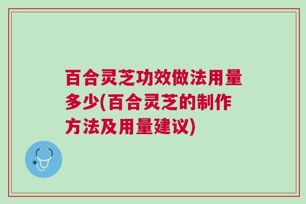 百合灵芝功效做法用量多少(百合灵芝的制作方法及用量建议)