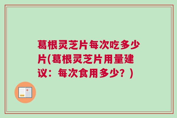 葛根灵芝片每次吃多少片(葛根灵芝片用量建议:每次食用多少?) 葛根灵芝片每次吃多少片(葛根灵芝片用量建议:每次食用多少?)