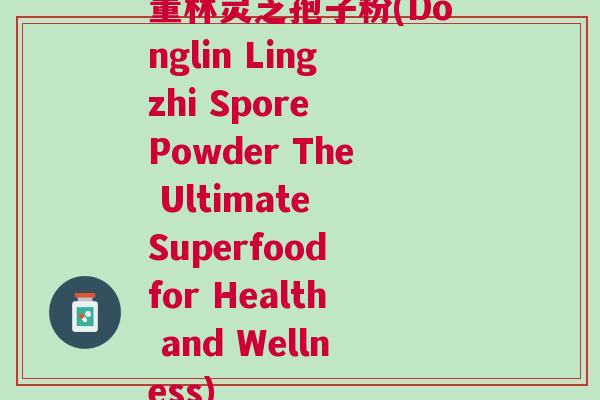董林灵芝孢子粉(Donglin Lingzhi Spore Powder The Ultimate Superfood for Health and Wellness)