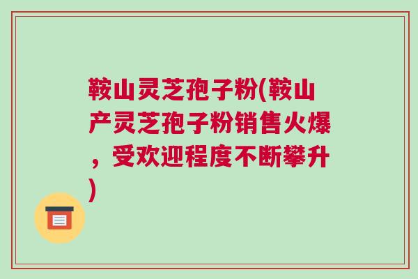 鞍山灵芝孢子粉(鞍山产灵芝孢子粉销售火爆，受欢迎程度不断攀升)