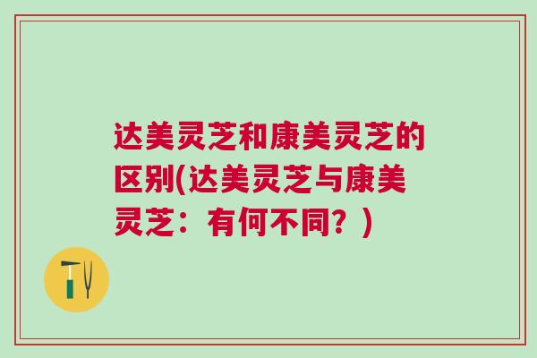 达美灵芝和康美灵芝的区别(达美灵芝与康美灵芝：有何不同？)