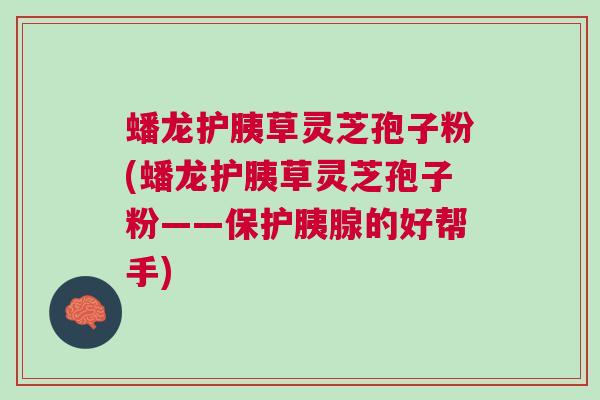 蟠龙护胰草灵芝孢子粉(蟠龙护胰草灵芝孢子粉——保护胰腺的好帮手) 蟠龙护胰草灵芝孢子粉(蟠龙护胰草灵芝孢子粉——保护胰腺的好帮手)