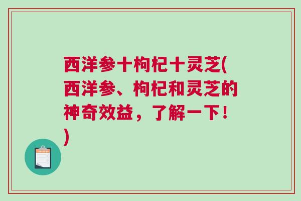 西洋参十枸杞十灵芝(西洋参、枸杞和灵芝的神奇效益，了解一下！)