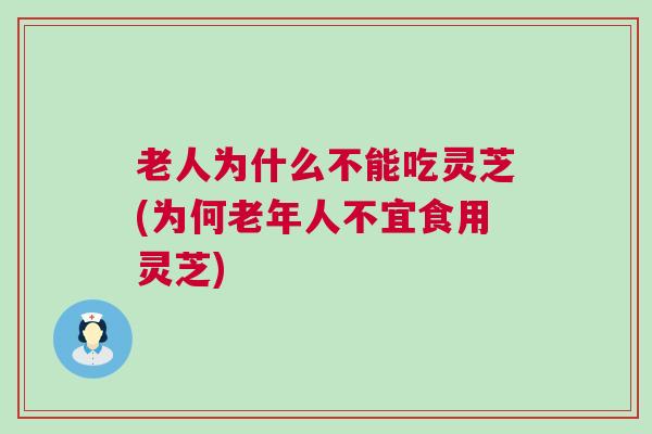 老人为什么不能吃灵芝(为何老年人不宜食用灵芝)