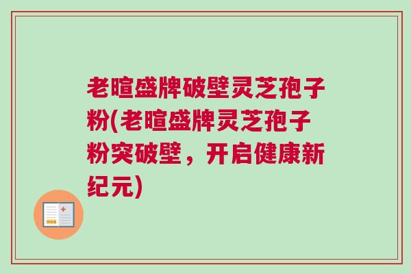 老暄盛牌破壁灵芝孢子粉(老暄盛牌灵芝孢子粉突破壁，开启健康新纪元)