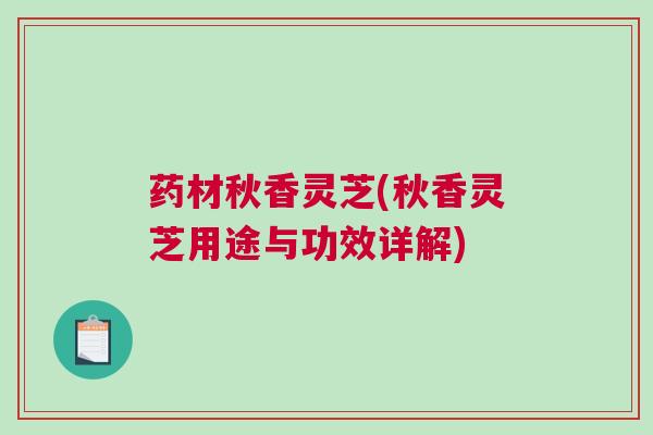 药材秋香灵芝(秋香灵芝用途与功效详解)