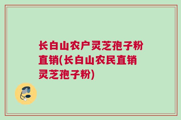 长白山农户灵芝孢子粉直销(长白山农民直销灵芝孢子粉)