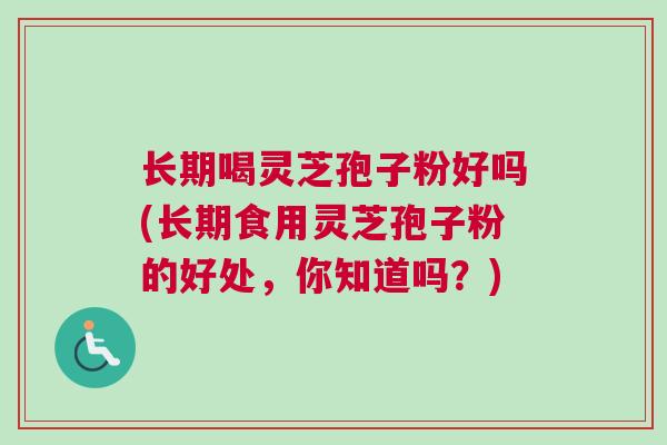 长期喝灵芝孢子粉好吗(长期食用灵芝孢子粉的好处，你知道吗？)