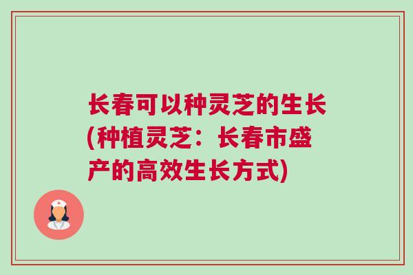 长春可以种灵芝的生长(种植灵芝:长春市盛产的高效生长方式) 长春可以种灵芝的生长(种植灵芝:长春市盛产的高效生长方式)