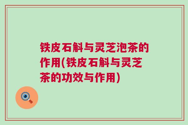 铁皮石斛与灵芝泡茶的作用(铁皮石斛与灵芝茶的功效与作用) 铁皮石斛与灵芝泡茶的作用(铁皮石斛与灵芝茶的功效与作用)