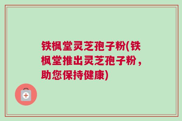 铁枫堂灵芝孢子粉(铁枫堂推出灵芝孢子粉，助您保持健康)