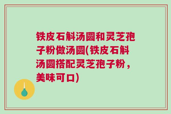 铁皮石斛汤圆和灵芝孢子粉做汤圆(铁皮石斛汤圆搭配灵芝孢子粉，美味可口)