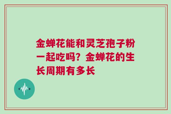 金蝉花能和灵芝孢子粉一起吃吗？金蝉花的生长周期有多长