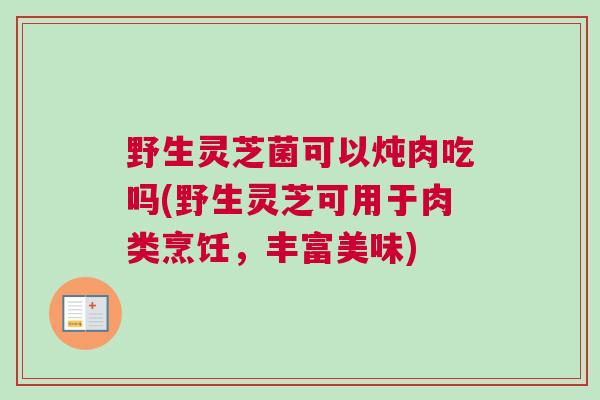野生灵芝菌可以炖肉吃吗(野生灵芝可用于肉类烹饪，丰富美味)