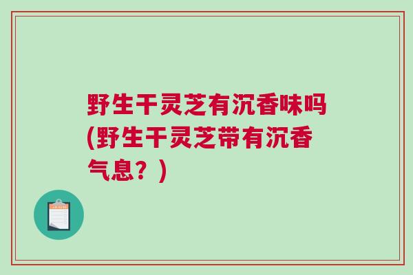 野生干灵芝有沉香味吗(野生干灵芝带有沉香气息？)