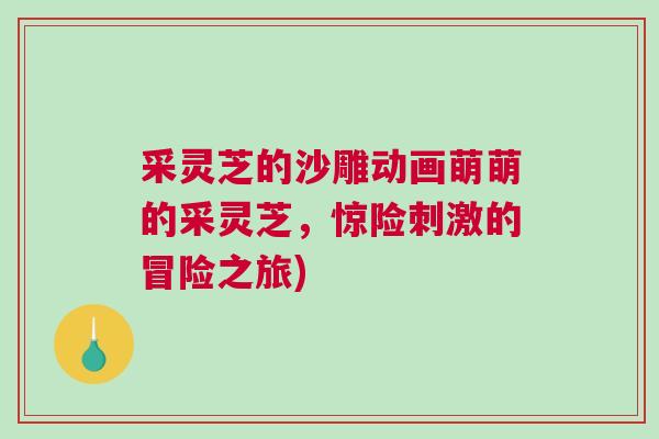 采灵芝的沙雕动画萌萌的采灵芝，惊险刺激的冒险之旅)