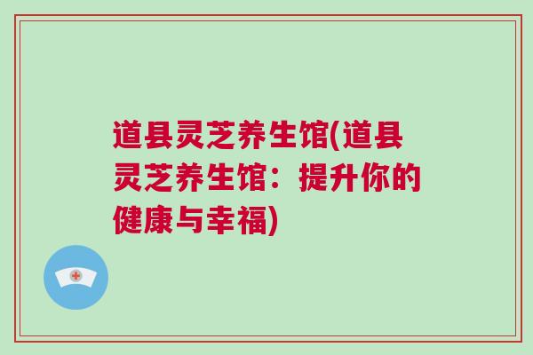 道县灵芝养生馆(道县灵芝养生馆：提升你的健康与幸福)