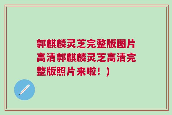 郭麒麟灵芝完整版图片高清郭麒麟灵芝高清完整版照片来啦！)