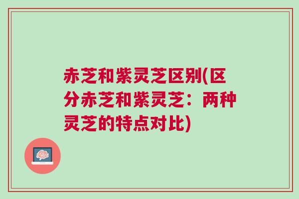 赤芝和紫灵芝区别(区分赤芝和紫灵芝：两种灵芝的特点对比)