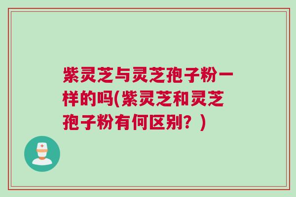 紫灵芝与灵芝孢子粉一样的吗(紫灵芝和灵芝孢子粉有何区别？)