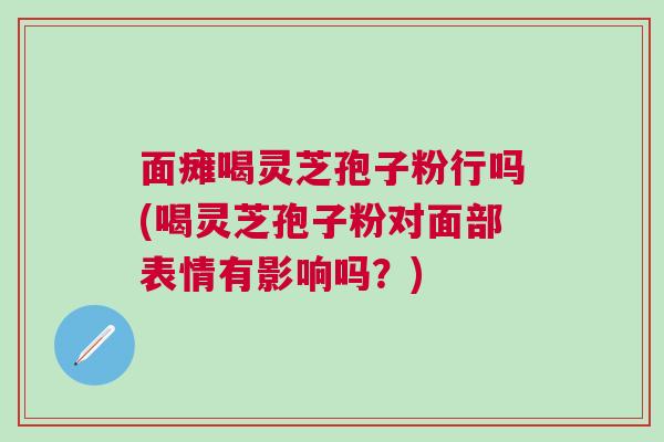 面瘫喝灵芝孢子粉行吗(喝灵芝孢子粉对面部表情有影响吗？)
