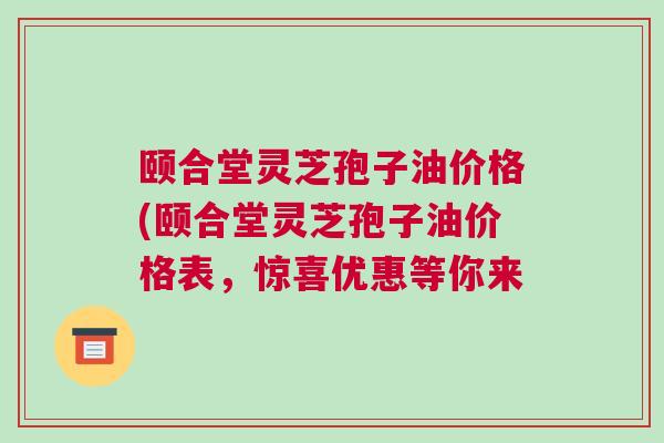 颐合堂灵芝孢子油价格(颐合堂灵芝孢子油价格表，惊喜优惠等你来