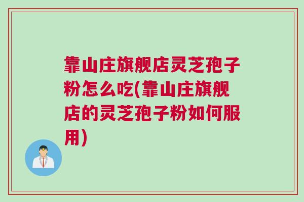 靠山庄旗舰店灵芝孢子粉怎么吃(靠山庄旗舰店的灵芝孢子粉如何服用) 靠山庄旗舰店灵芝孢子粉怎么吃(靠山庄旗舰店的灵芝孢子粉如何服用)