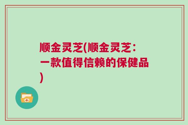 顺金灵芝(顺金灵芝：一款值得信赖的保健品)