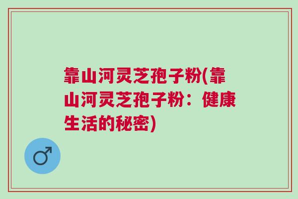 靠山河灵芝孢子粉(靠山河灵芝孢子粉:健康生活的秘密) 靠山河灵芝孢子粉(靠山河灵芝孢子粉:健康生活的秘密)