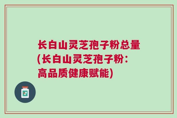 长白山灵芝孢子粉总量(长白山灵芝孢子粉：高品质健康赋能)