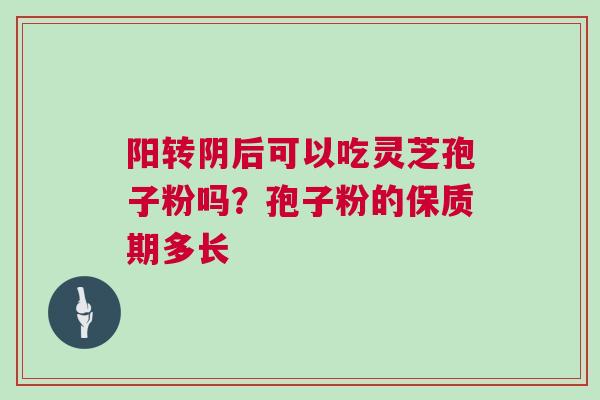 阳转阴后可以吃灵芝孢子粉吗?孢子粉的保质期多长 阳转阴后可以吃灵芝孢子粉吗?孢子粉的保质期多长