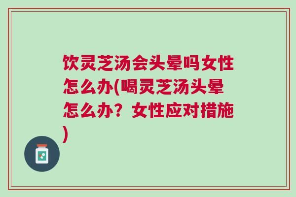 饮灵芝汤会头晕吗女性怎么办(喝灵芝汤头晕怎么办？女性应对措施)