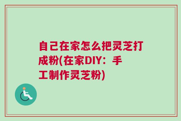 自己在家怎么把灵芝打成粉(在家DIY:手工制作灵芝粉) 自己在家怎么把灵芝打成粉(在家DIY:手工制作灵芝粉)