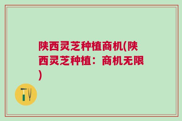 陕西灵芝种植商机(陕西灵芝种植：商机无限)
