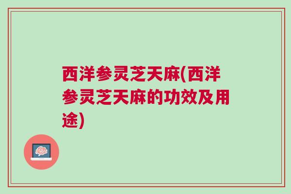 西洋参灵芝天麻(西洋参灵芝天麻的功效及用途)