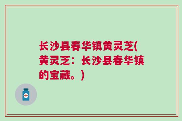 长沙县春华镇黄灵芝(黄灵芝：长沙县春华镇的宝藏。)
