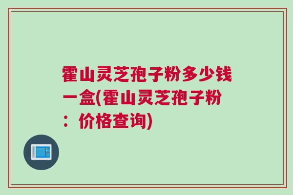 霍山灵芝孢子粉多少钱一盒(霍山灵芝孢子粉：价格查询)