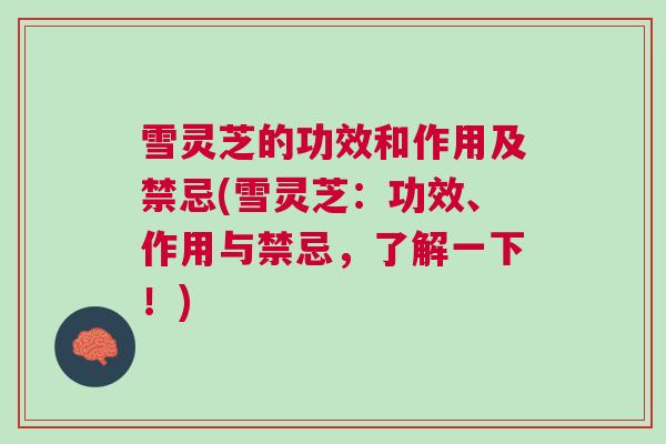 雪灵芝的功效和作用及禁忌(雪灵芝：功效、作用与禁忌，了解一下！)