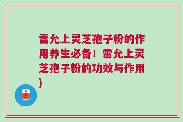 雷允上灵芝孢子粉的作用养生必备！雷允上灵芝孢子粉的功效与作用)