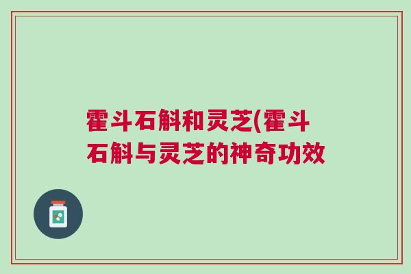 霍斗石斛和灵芝(霍斗石斛与灵芝的神奇功效