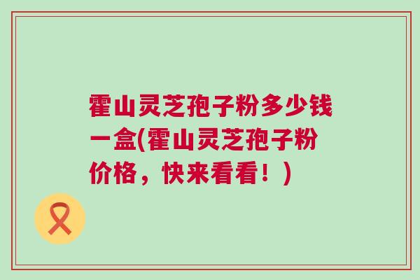 霍山灵芝孢子粉多少钱一盒(霍山灵芝孢子粉价格,快来看看!) 霍山灵芝孢子粉多少钱一盒(霍山灵芝孢子粉价格,快来看看!)